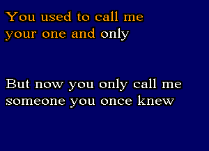 You used to call me
your one and only

But now you only call me
someone you once knew