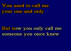 You used to call me
your one and only

But now you only call me
someone you once knew