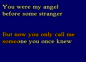 You were my angel
before some stranger

But now you only call me
someone you once knew