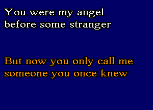 You were my angel
before some stranger

But now you only call me
someone you once knew