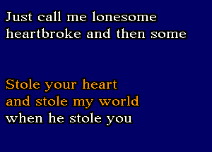 Just call me lonesome
heartbroke and then some

Stole your heart
and stole my world
When he stole you