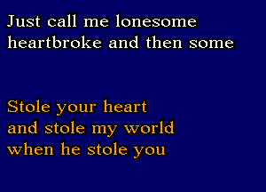 Just call me lonesome
heartbroke and then some

Stole your heart
and stole my world
When he stole you