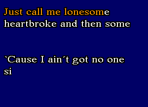 Just call me lonesome
heartbroke and then some

Cause I ain t got no one
Si