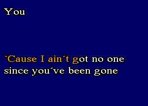 Cause I ain t got no one
since you've been gone