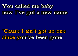 You called me baby
now I've got a new name

Cause I ain't got no one
since you've been gone