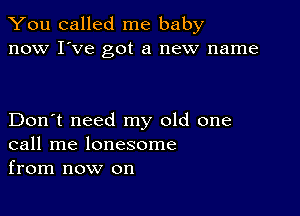 You called me baby
now I've got a new name

Don't need my old one
call me lonesome
from now on