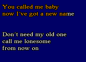 You called me baby
now I've got a new name

Don't need my old one
call me lonesome
from now on