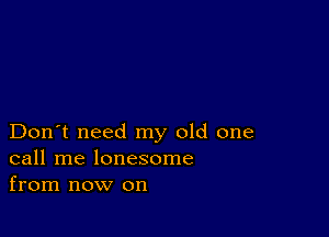 Don't need my old one
call me lonesome
from now on