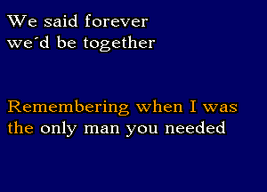 We said forever
we'd be together

Remembering when I was
the only man you needed