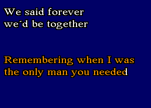 We said forever
we'd be together

Remembering when I was
the only man you needed