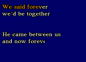 We said forever
we'd be together

He came between us
and now foreve