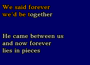 We said forever
we'd be together

He came between us
and now forever
lies in pieces