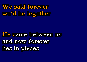 We said forever
we'd be together

He came between us
and now forever
lies in pieces