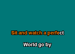 Sit and watch a perfect

World go by