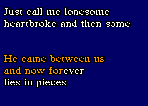 Just call me lonesome
heartbroke and then some

He came between us
and now forever
lies in pieces