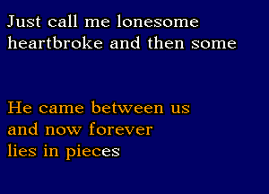 Just call me lonesome
heartbroke and then some

He came between us
and now forever
lies in pieces