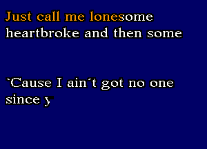 Just call me lonesome
heartbroke and then some

Cause I ain t got no one
since )