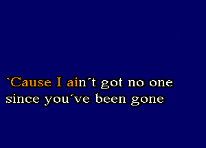 Cause I ain t got no one
since you've been gone