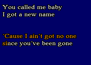 You called me baby
I got a new name

Cause I ain t got no one
since you've been gone