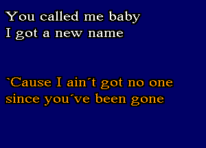 You called me baby
I got a new name

Cause I ain t got no one
since you've been gone