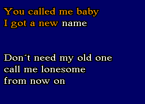 You called me baby
I got a new name

Don't need my old one
call me lonesome
from now on