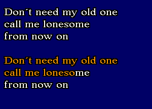 Don't need my old one
call me lonesome
from now on

Don't need my old one
call me lonesome
from now on