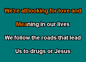 We're all looking for love and
Meaning in our lives

We follow the roads that lead

Us to drugs or Jesus