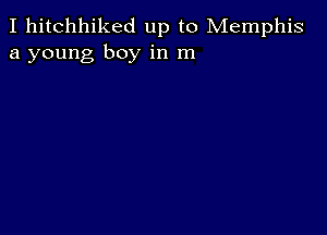 I hitchhiked up to Memphis
a young boy in m