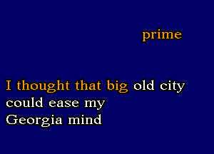 prime

I thought that big old city
could ease my

Georgia mind