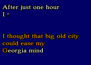 After just one hour
I v

I thought that big old city
could ease my

Georgia mind