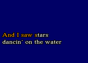 And I saw stars
dancin' on the water