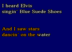 I heard Elvis
singin' Blue Suede Shoes

And I saw stars
dancin' on the water