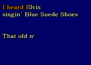 I heard Elvis
singin' Blue Suede Shoes

That old rr