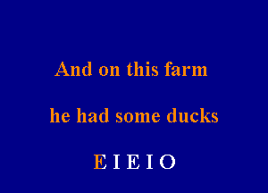 And on this farm

he had some ducks

EIEIO
