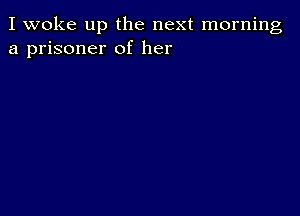 I woke up the next morning
a prisoner of her