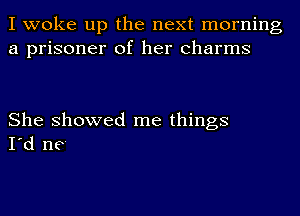 I woke up the next morning
a prisoner of her charms

She showed me things
I'd ne'