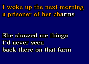 I woke up the next morning
a prisoner of her charms

She showed me things
I'd never seen
back there on that farm