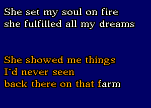 She set my soul on fire
she fulfilled all my dreams

She showed me things
I'd never seen
back there on that farm