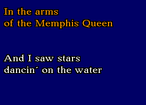 In the arms
of the Memphis Queen

And I saw stars
dancin' on the water