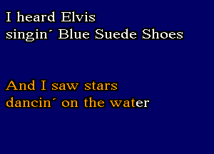 I heard Elvis
singin' Blue Suede Shoes

And I saw stars
dancin' on the water