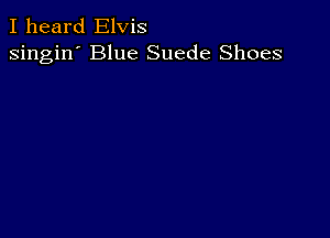 I heard Elvis
singin' Blue Suede Shoes