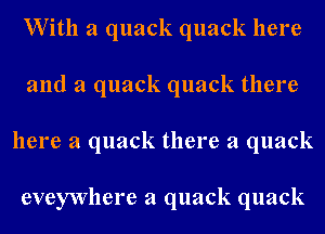 With a quack quack here
and a quack quack there
here a quack there a quack

eveywhere a quack quack