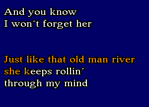 And you know
I won't forget her

Just like that old man river
she keeps rollin'

through my mind