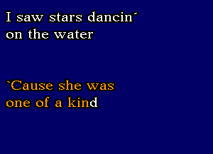 I saw stars dancin
on the water

Cause she was
one of a kind