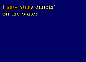 I saw stars danciw
on the water