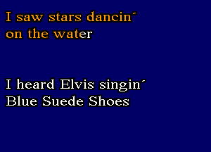 I saw stars danciw
on the water

I heard Elvis singin
Blue Suede Shoes