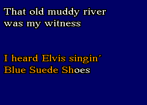 That old muddy river
was my witness

I heard Elvis singin
Blue Suede Shoes