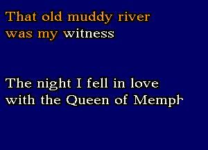 That old muddy river
was my witness

The night I fell in love
With the Queen of Mempl