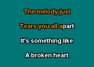 The melodyjust

Tears you all apart

It's something like

A broken heart