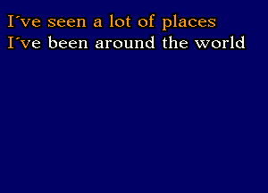 I've seen a lot of places
I've been around the world